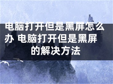 电脑打开但是黑屏怎么办 电脑打开但是黑屏的解决方法