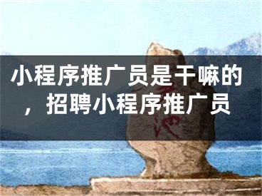 小程序推广员是干嘛的，招聘小程序推广员