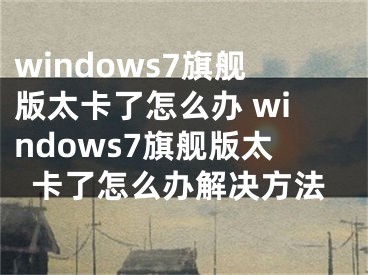 windows7旗舰版太卡了怎么办 windows7旗舰版太卡了怎么办解决方法