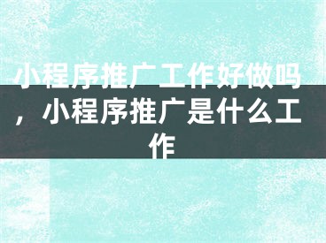 小程序推广工作好做吗，小程序推广是什么工作