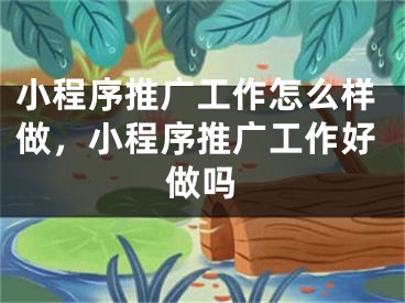 小程序推广工作怎么样做，小程序推广工作好做吗