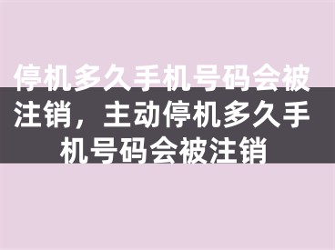 停机多久手机号码会被注销，主动停机多久手机号码会被注销