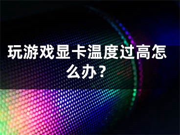 玩游戏显卡温度过高怎么办？