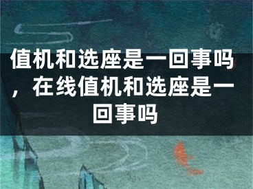 值机和选座是一回事吗，在线值机和选座是一回事吗