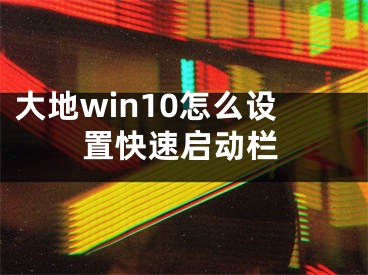 大地win10怎么设置快速启动栏