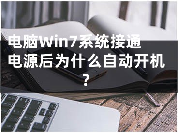 电脑Win7系统接通电源后为什么自动开机？