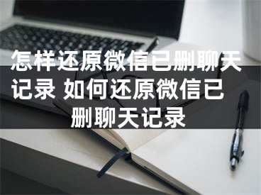 怎样还原微信已删聊天记录 如何还原微信已删聊天记录