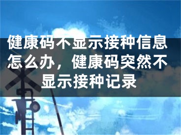 健康码不显示接种信息怎么办，健康码突然不显示接种记录