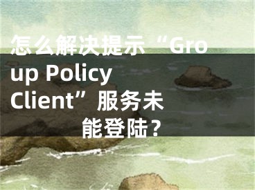 怎么解决提示“Group Policy Client”服务未能登陆？