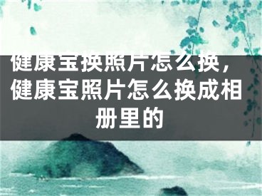 健康宝换照片怎么换，健康宝照片怎么换成相册里的