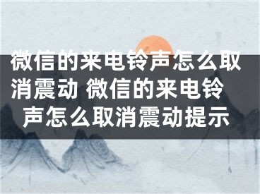 微信的来电铃声怎么取消震动 微信的来电铃声怎么取消震动提示