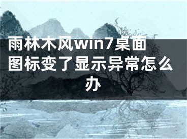 雨林木风win7桌面图标变了显示异常怎么办