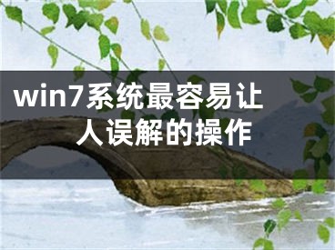 win7系统最容易让人误解的操作