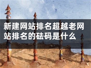 新建网站排名超越老网站排名的砝码是什么  