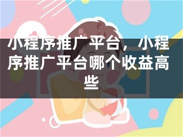 小程序推广平台，小程序推广平台哪个收益高些