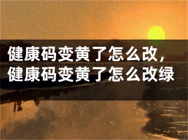 健康码变黄了怎么改，健康码变黄了怎么改绿