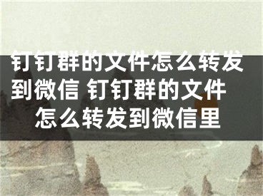 钉钉群的文件怎么转发到微信 钉钉群的文件怎么转发到微信里