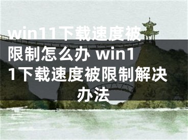 win11下载速度被限制怎么办 win11下载速度被限制解决办法 