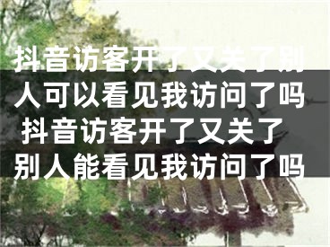 抖音访客开了又关了别人可以看见我访问了吗 抖音访客开了又关了别人能看见我访问了吗