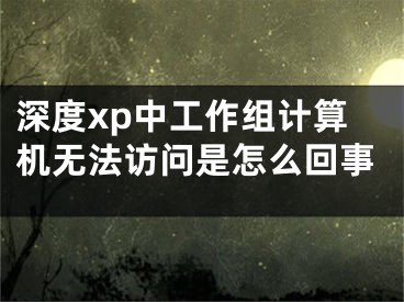 深度xp中工作组计算机无法访问是怎么回事