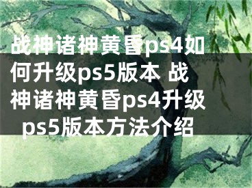 战神诸神黄昏ps4如何升级ps5版本 战神诸神黄昏ps4升级ps5版本方法介绍