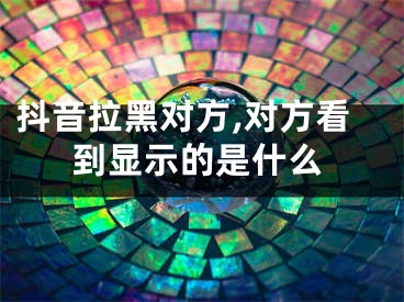 抖音拉黑对方,对方看到显示的是什么 