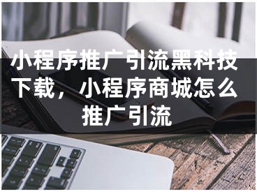 小程序推广引流黑科技下载，小程序商城怎么推广引流