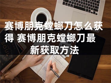 赛博朋克螳螂刀怎么获得 赛博朋克螳螂刀最新获取方法