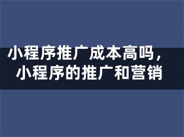 小程序推广成本高吗，小程序的推广和营销