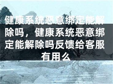 健康系统恶意绑定能解除吗，健康系统恶意绑定能解除吗反馈给客服有用么