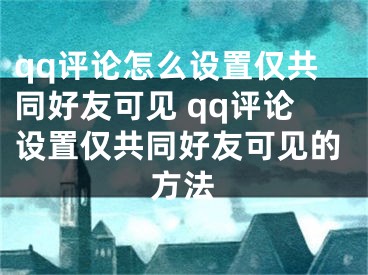 qq评论怎么设置仅共同好友可见 qq评论设置仅共同好友可见的方法