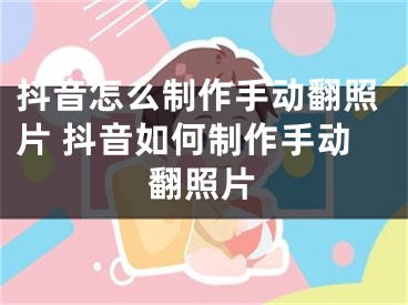 抖音怎么制作手动翻照片 抖音如何制作手动翻照片