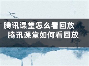 腾讯课堂怎么看回放 腾讯课堂如何看回放