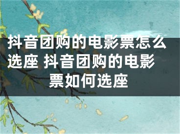 抖音团购的电影票怎么选座 抖音团购的电影票如何选座