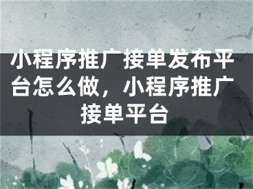 小程序推广接单发布平台怎么做，小程序推广接单平台