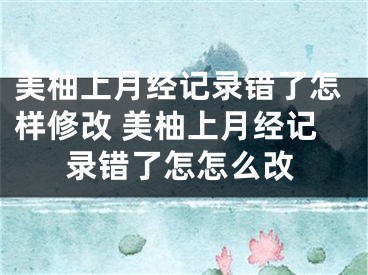 美柚上月经记录错了怎样修改 美柚上月经记录错了怎怎么改