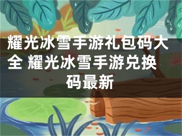 耀光冰雪手游礼包码大全 耀光冰雪手游兑换码最新