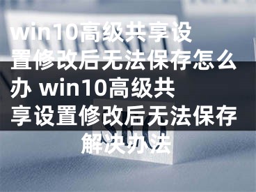 win10高级共享设置修改后无法保存怎么办 win10高级共享设置修改后无法保存解决办法