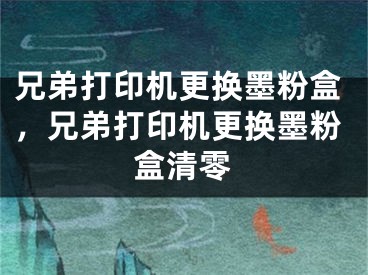 兄弟打印机更换墨粉盒，兄弟打印机更换墨粉盒清零