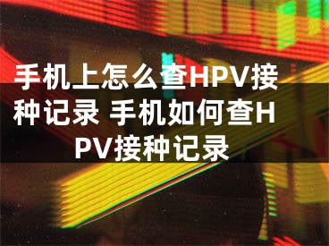 手机上怎么查HPV接种记录 手机如何查HPV接种记录