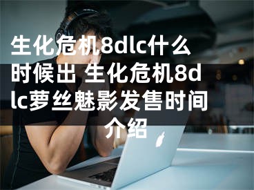 生化危机8dlc什么时候出 生化危机8dlc萝丝魅影发售时间介绍