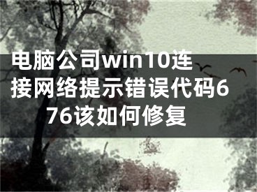 电脑公司win10连接网络提示错误代码676该如何修复
