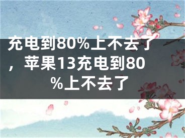 充电到80%上不去了，苹果13充电到80%上不去了