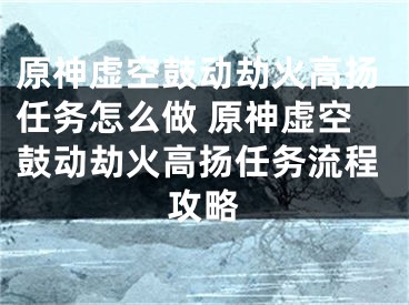 原神虚空鼓动劫火高扬任务怎么做 原神虚空鼓动劫火高扬任务流程攻略