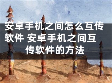 安卓手机之间怎么互传软件 安卓手机之间互传软件的方法
