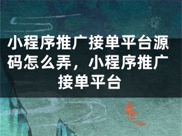 小程序推广接单平台源码怎么弄，小程序推广接单平台