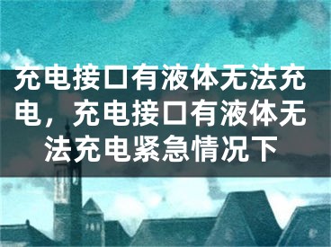 充电接口有液体无法充电，充电接口有液体无法充电紧急情况下