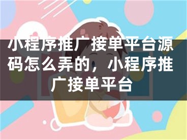 小程序推广接单平台源码怎么弄的，小程序推广接单平台 