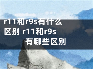 r11和r9s有什么区别 r11和r9s有哪些区别