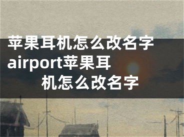 苹果耳机怎么改名字 airport苹果耳机怎么改名字